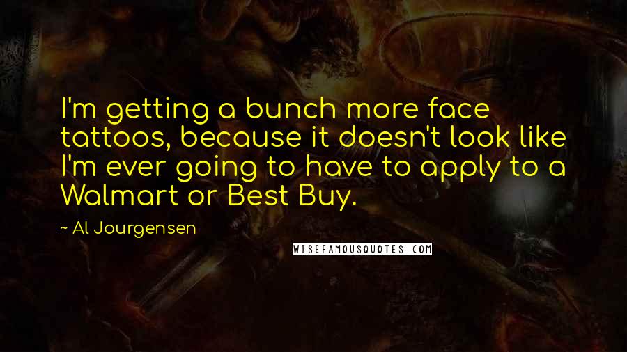 Al Jourgensen Quotes: I'm getting a bunch more face tattoos, because it doesn't look like I'm ever going to have to apply to a Walmart or Best Buy.