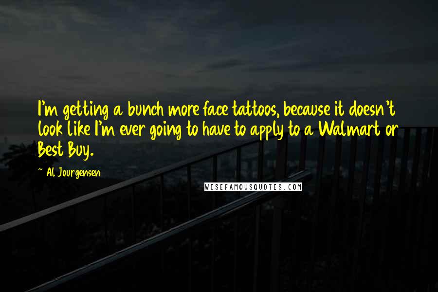 Al Jourgensen Quotes: I'm getting a bunch more face tattoos, because it doesn't look like I'm ever going to have to apply to a Walmart or Best Buy.