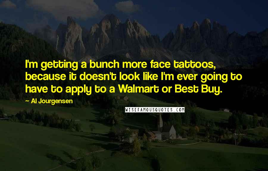 Al Jourgensen Quotes: I'm getting a bunch more face tattoos, because it doesn't look like I'm ever going to have to apply to a Walmart or Best Buy.