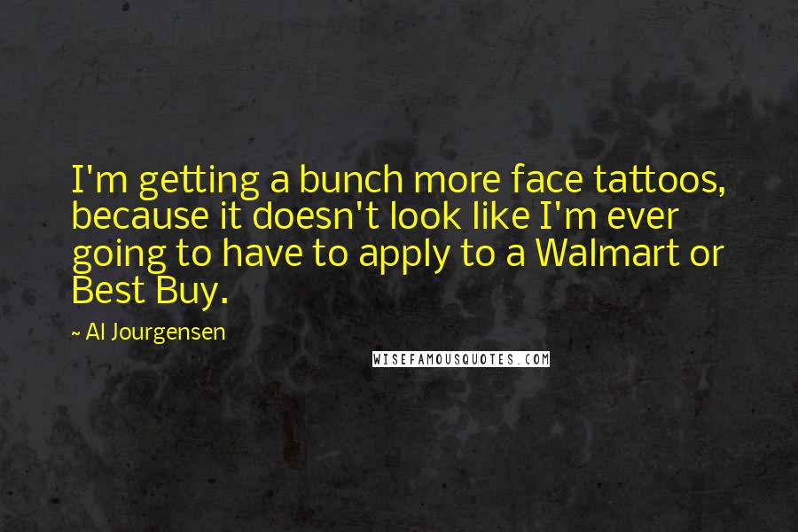 Al Jourgensen Quotes: I'm getting a bunch more face tattoos, because it doesn't look like I'm ever going to have to apply to a Walmart or Best Buy.