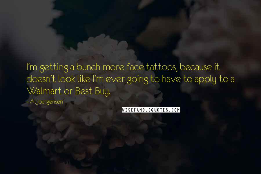 Al Jourgensen Quotes: I'm getting a bunch more face tattoos, because it doesn't look like I'm ever going to have to apply to a Walmart or Best Buy.