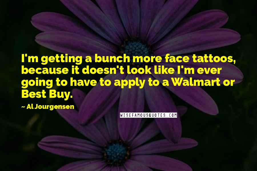 Al Jourgensen Quotes: I'm getting a bunch more face tattoos, because it doesn't look like I'm ever going to have to apply to a Walmart or Best Buy.