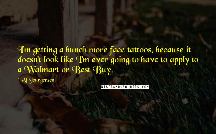 Al Jourgensen Quotes: I'm getting a bunch more face tattoos, because it doesn't look like I'm ever going to have to apply to a Walmart or Best Buy.