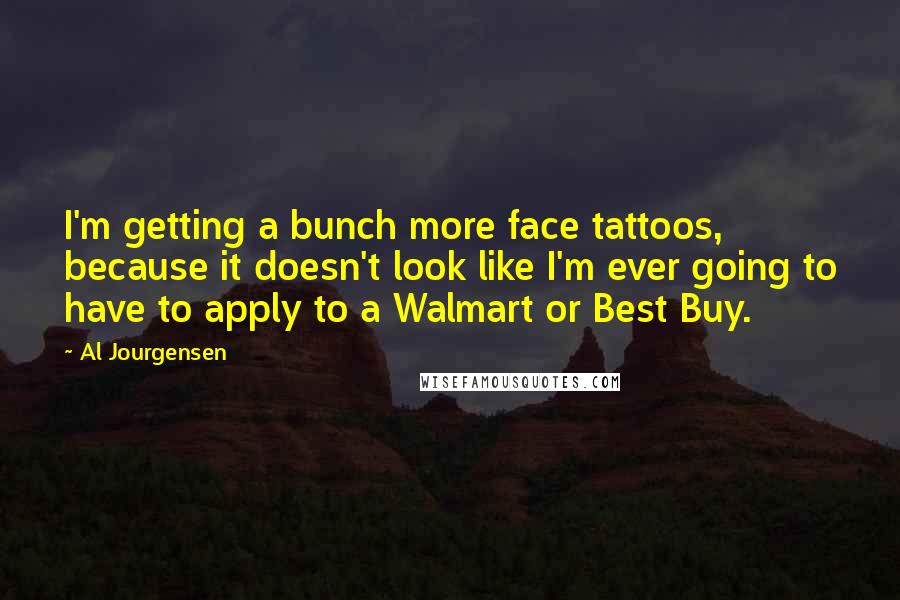 Al Jourgensen Quotes: I'm getting a bunch more face tattoos, because it doesn't look like I'm ever going to have to apply to a Walmart or Best Buy.