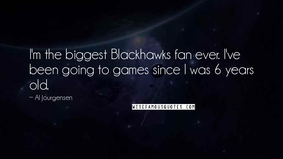Al Jourgensen Quotes: I'm the biggest Blackhawks fan ever. I've been going to games since I was 6 years old.
