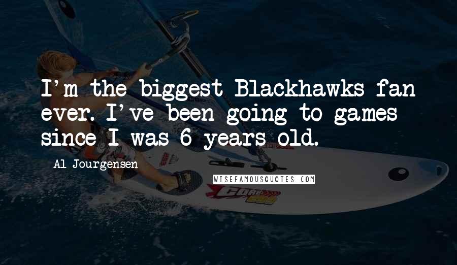 Al Jourgensen Quotes: I'm the biggest Blackhawks fan ever. I've been going to games since I was 6 years old.
