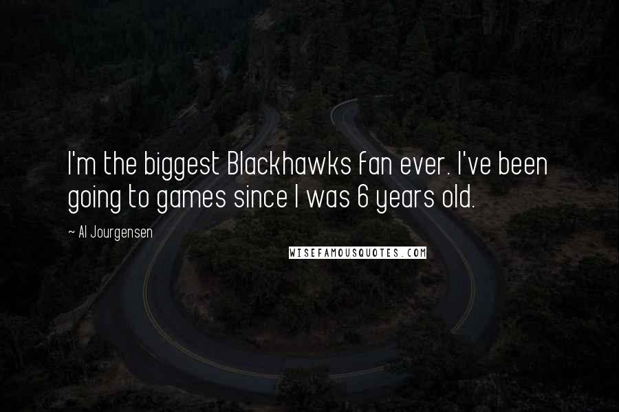 Al Jourgensen Quotes: I'm the biggest Blackhawks fan ever. I've been going to games since I was 6 years old.