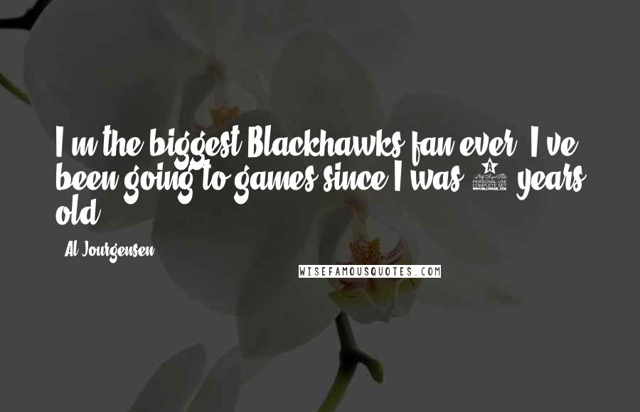 Al Jourgensen Quotes: I'm the biggest Blackhawks fan ever. I've been going to games since I was 6 years old.