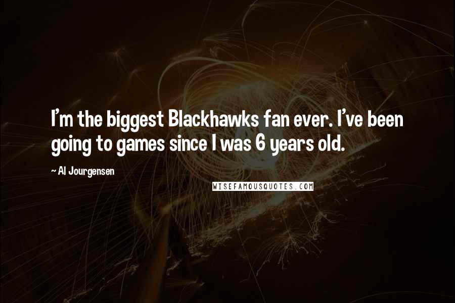 Al Jourgensen Quotes: I'm the biggest Blackhawks fan ever. I've been going to games since I was 6 years old.
