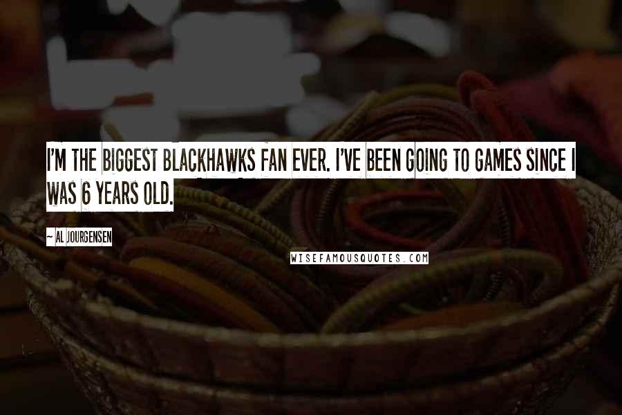 Al Jourgensen Quotes: I'm the biggest Blackhawks fan ever. I've been going to games since I was 6 years old.