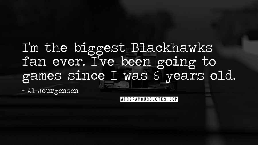 Al Jourgensen Quotes: I'm the biggest Blackhawks fan ever. I've been going to games since I was 6 years old.