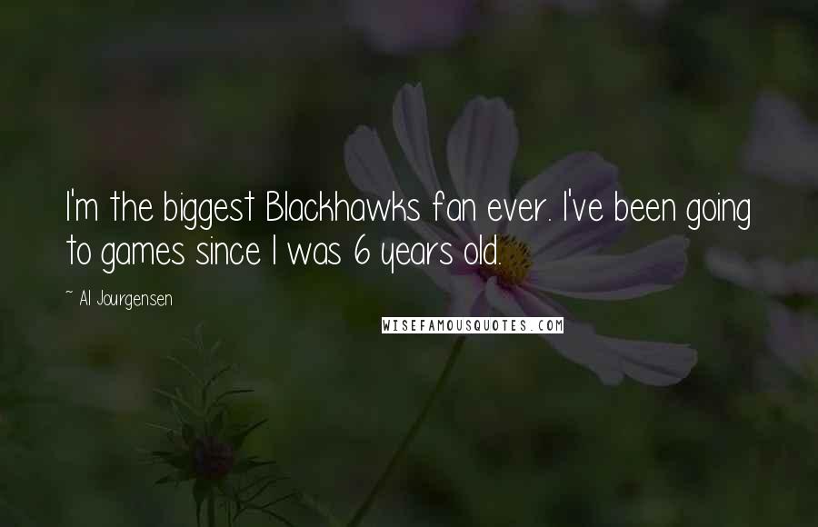 Al Jourgensen Quotes: I'm the biggest Blackhawks fan ever. I've been going to games since I was 6 years old.