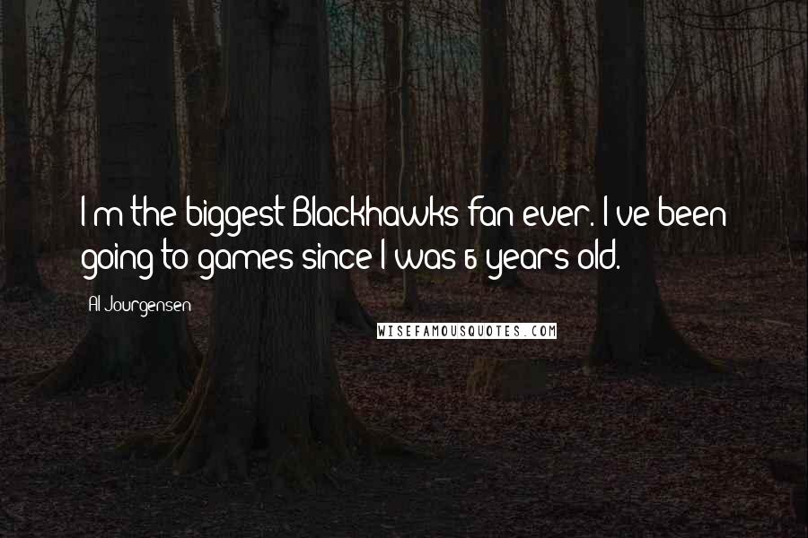 Al Jourgensen Quotes: I'm the biggest Blackhawks fan ever. I've been going to games since I was 6 years old.