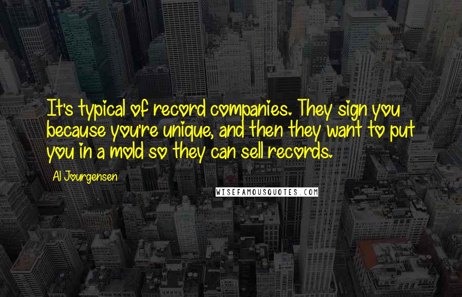 Al Jourgensen Quotes: It's typical of record companies. They sign you because you're unique, and then they want to put you in a mold so they can sell records.