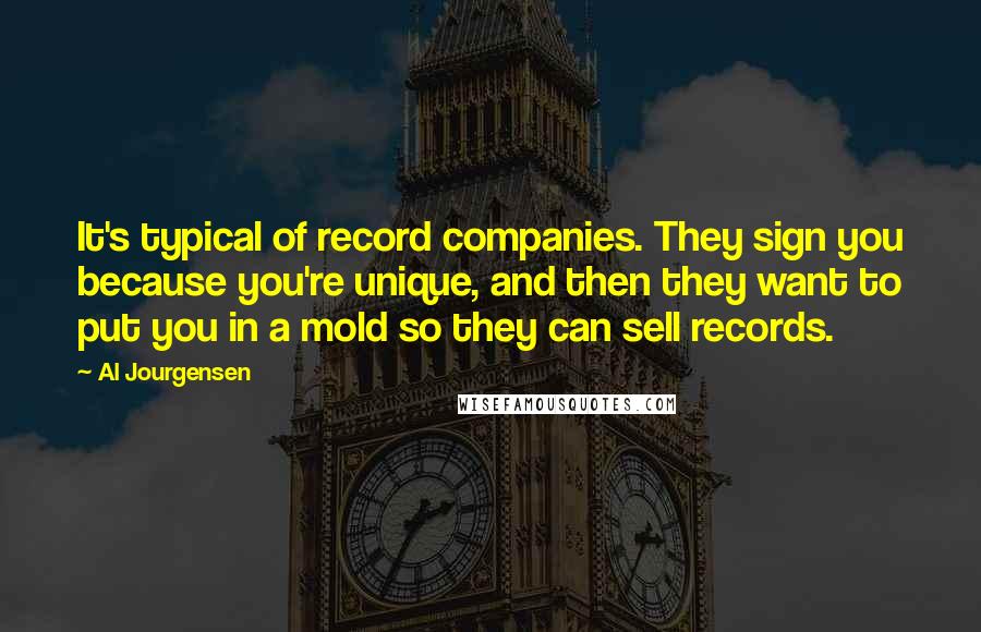 Al Jourgensen Quotes: It's typical of record companies. They sign you because you're unique, and then they want to put you in a mold so they can sell records.