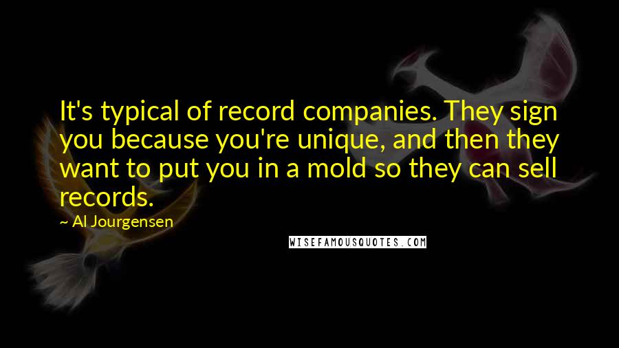 Al Jourgensen Quotes: It's typical of record companies. They sign you because you're unique, and then they want to put you in a mold so they can sell records.