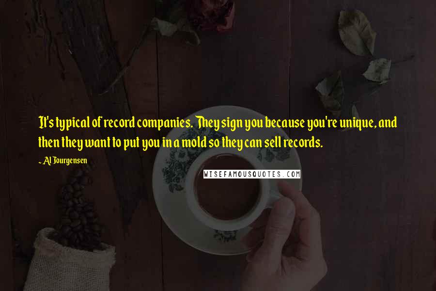 Al Jourgensen Quotes: It's typical of record companies. They sign you because you're unique, and then they want to put you in a mold so they can sell records.