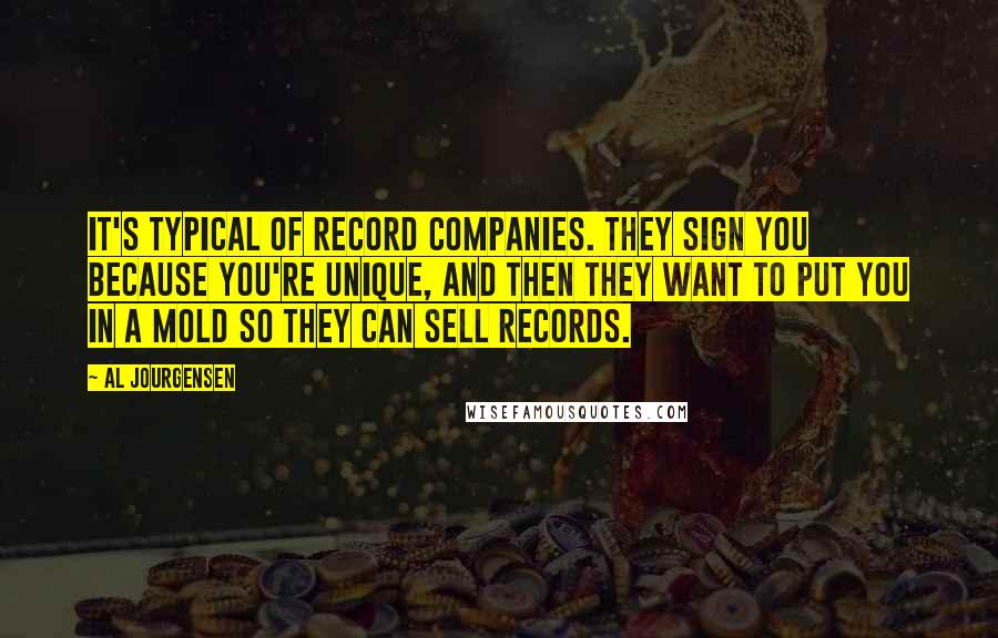 Al Jourgensen Quotes: It's typical of record companies. They sign you because you're unique, and then they want to put you in a mold so they can sell records.