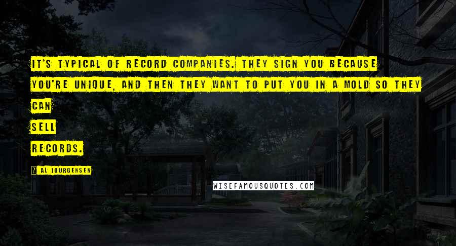 Al Jourgensen Quotes: It's typical of record companies. They sign you because you're unique, and then they want to put you in a mold so they can sell records.