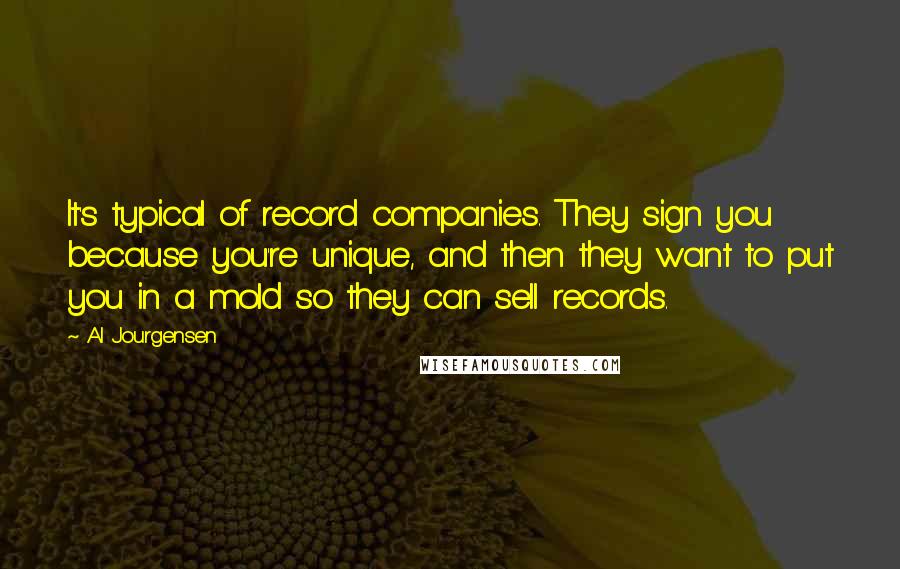 Al Jourgensen Quotes: It's typical of record companies. They sign you because you're unique, and then they want to put you in a mold so they can sell records.