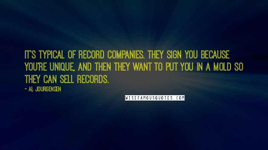 Al Jourgensen Quotes: It's typical of record companies. They sign you because you're unique, and then they want to put you in a mold so they can sell records.