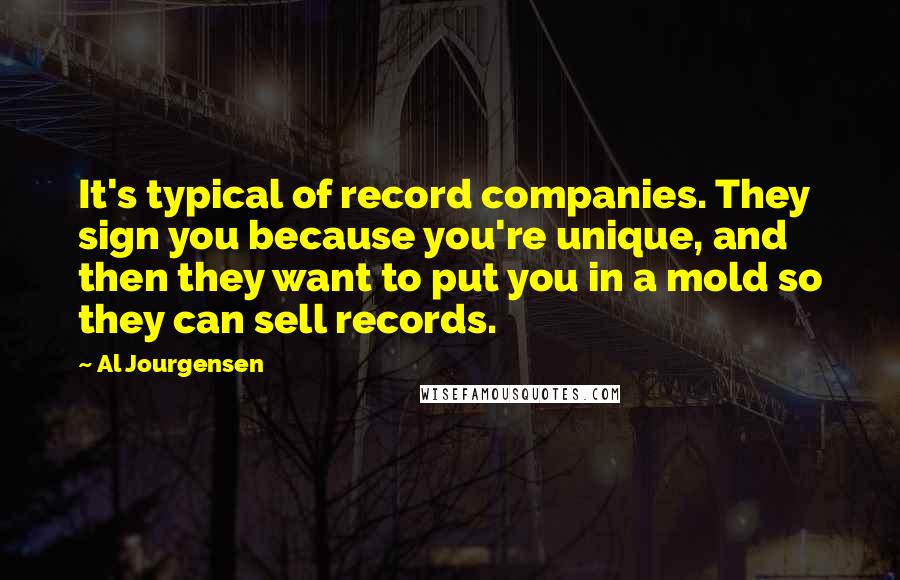 Al Jourgensen Quotes: It's typical of record companies. They sign you because you're unique, and then they want to put you in a mold so they can sell records.