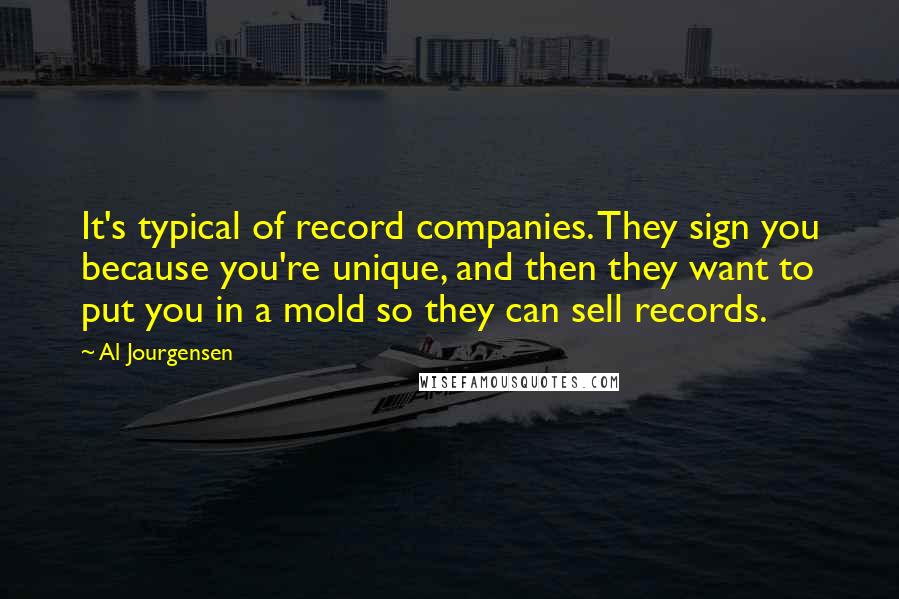 Al Jourgensen Quotes: It's typical of record companies. They sign you because you're unique, and then they want to put you in a mold so they can sell records.