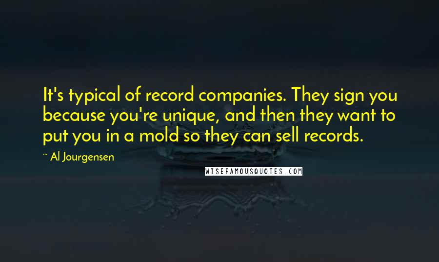 Al Jourgensen Quotes: It's typical of record companies. They sign you because you're unique, and then they want to put you in a mold so they can sell records.