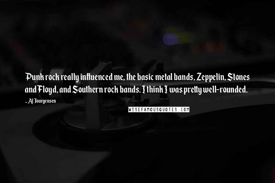 Al Jourgensen Quotes: Punk rock really influenced me, the basic metal bands, Zeppelin, Stones and Floyd, and Southern rock bands. I think I was pretty well-rounded.