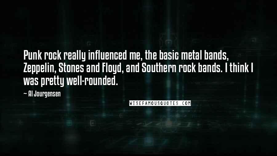 Al Jourgensen Quotes: Punk rock really influenced me, the basic metal bands, Zeppelin, Stones and Floyd, and Southern rock bands. I think I was pretty well-rounded.