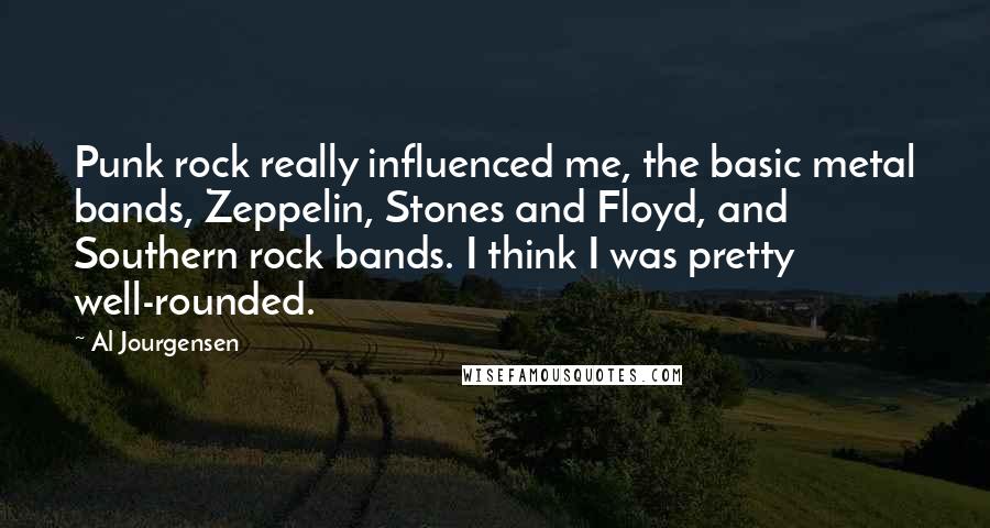 Al Jourgensen Quotes: Punk rock really influenced me, the basic metal bands, Zeppelin, Stones and Floyd, and Southern rock bands. I think I was pretty well-rounded.