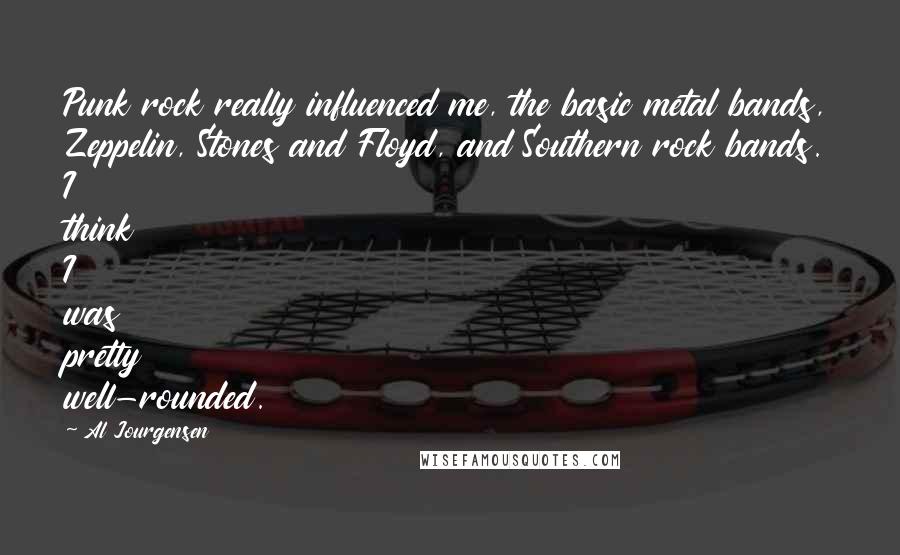 Al Jourgensen Quotes: Punk rock really influenced me, the basic metal bands, Zeppelin, Stones and Floyd, and Southern rock bands. I think I was pretty well-rounded.