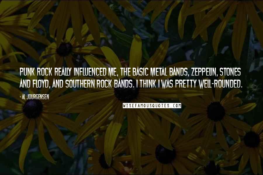 Al Jourgensen Quotes: Punk rock really influenced me, the basic metal bands, Zeppelin, Stones and Floyd, and Southern rock bands. I think I was pretty well-rounded.