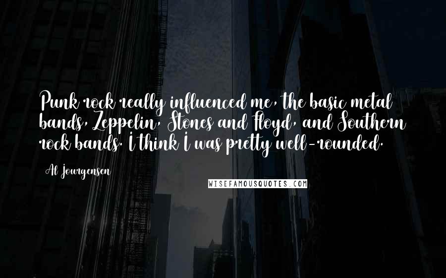 Al Jourgensen Quotes: Punk rock really influenced me, the basic metal bands, Zeppelin, Stones and Floyd, and Southern rock bands. I think I was pretty well-rounded.