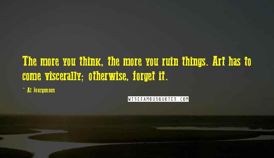 Al Jourgensen Quotes: The more you think, the more you ruin things. Art has to come viscerally; otherwise, forget it.