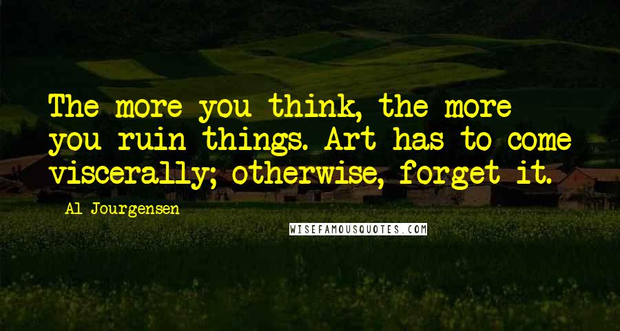 Al Jourgensen Quotes: The more you think, the more you ruin things. Art has to come viscerally; otherwise, forget it.