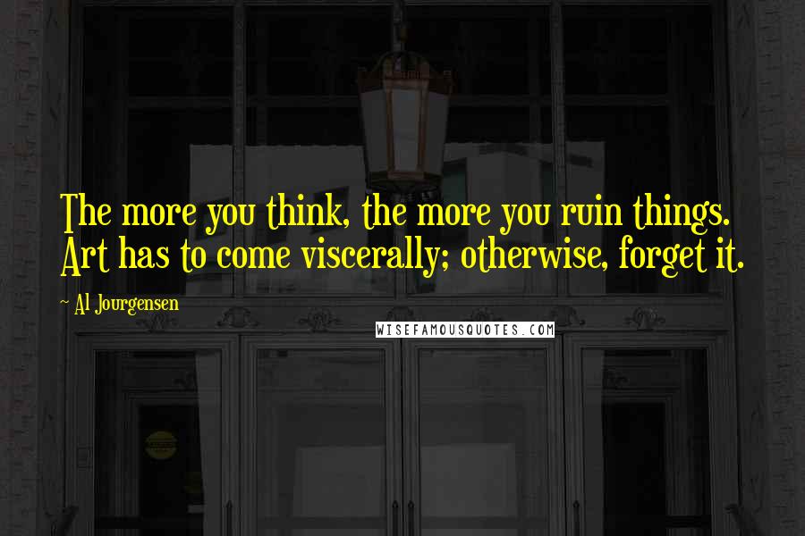 Al Jourgensen Quotes: The more you think, the more you ruin things. Art has to come viscerally; otherwise, forget it.