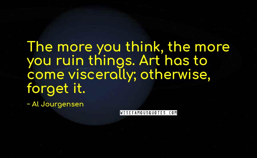 Al Jourgensen Quotes: The more you think, the more you ruin things. Art has to come viscerally; otherwise, forget it.