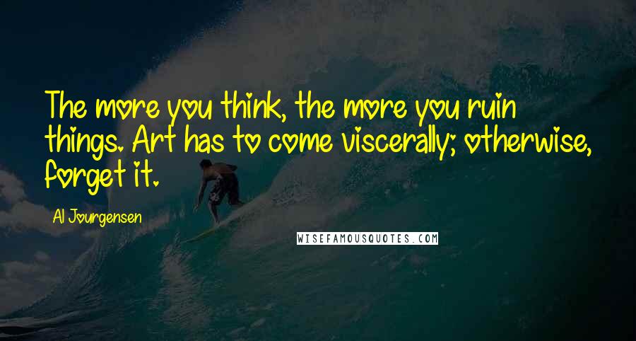 Al Jourgensen Quotes: The more you think, the more you ruin things. Art has to come viscerally; otherwise, forget it.