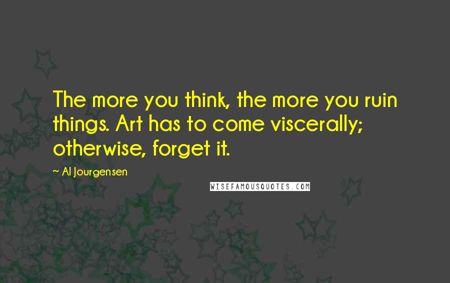 Al Jourgensen Quotes: The more you think, the more you ruin things. Art has to come viscerally; otherwise, forget it.