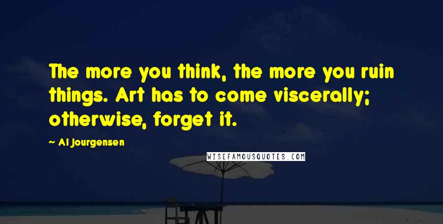 Al Jourgensen Quotes: The more you think, the more you ruin things. Art has to come viscerally; otherwise, forget it.