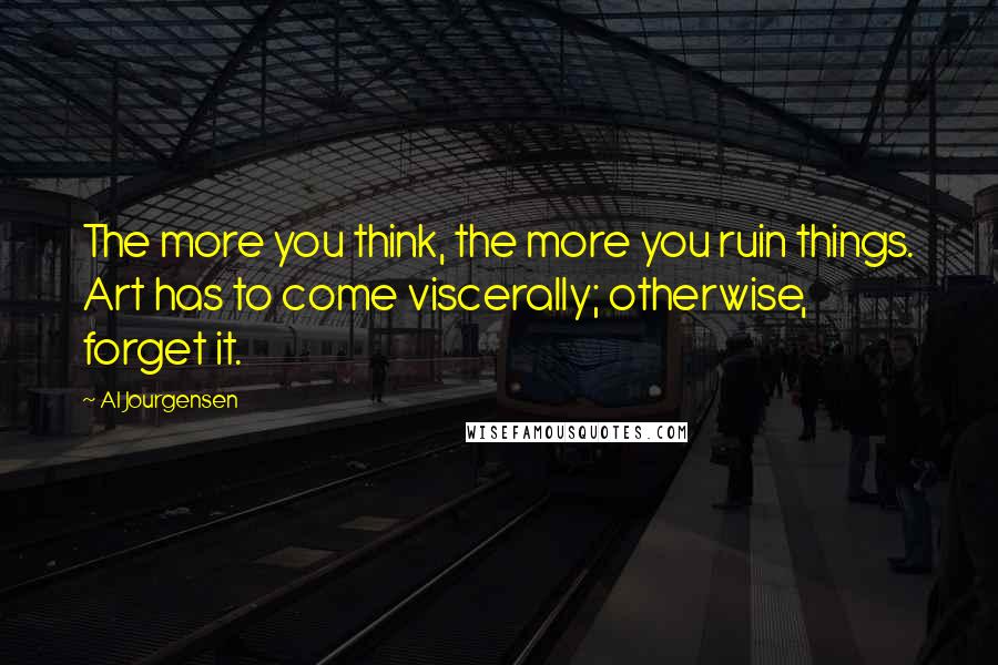 Al Jourgensen Quotes: The more you think, the more you ruin things. Art has to come viscerally; otherwise, forget it.