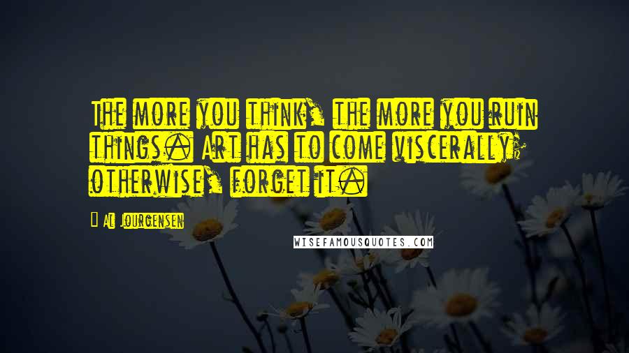 Al Jourgensen Quotes: The more you think, the more you ruin things. Art has to come viscerally; otherwise, forget it.