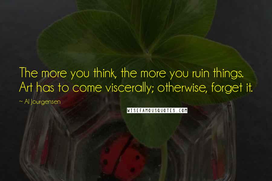 Al Jourgensen Quotes: The more you think, the more you ruin things. Art has to come viscerally; otherwise, forget it.