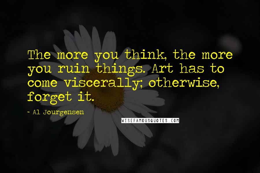 Al Jourgensen Quotes: The more you think, the more you ruin things. Art has to come viscerally; otherwise, forget it.