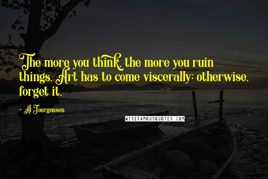 Al Jourgensen Quotes: The more you think, the more you ruin things. Art has to come viscerally; otherwise, forget it.