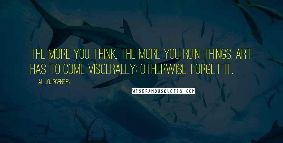 Al Jourgensen Quotes: The more you think, the more you ruin things. Art has to come viscerally; otherwise, forget it.