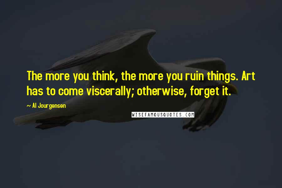 Al Jourgensen Quotes: The more you think, the more you ruin things. Art has to come viscerally; otherwise, forget it.