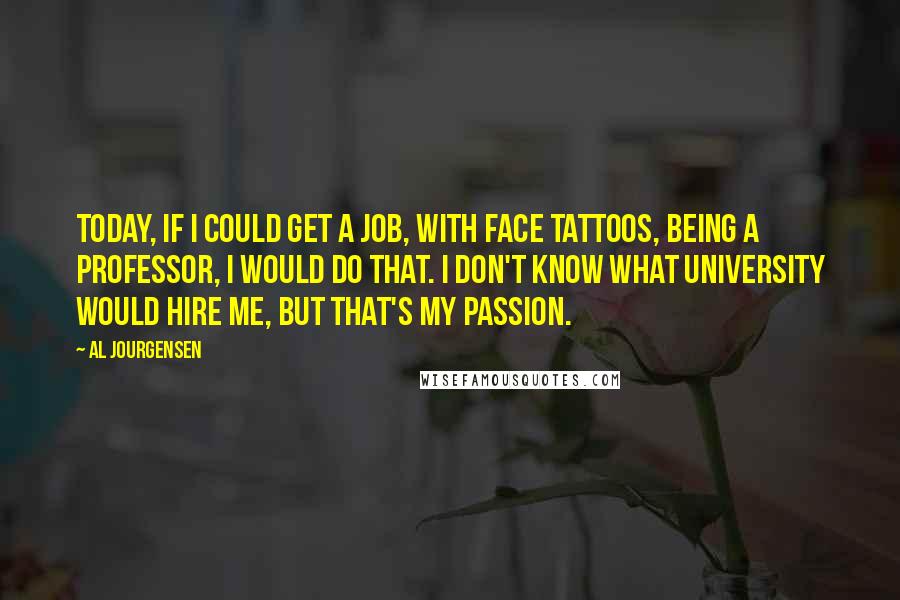Al Jourgensen Quotes: Today, if I could get a job, with face tattoos, being a professor, I would do that. I don't know what university would hire me, but that's my passion.