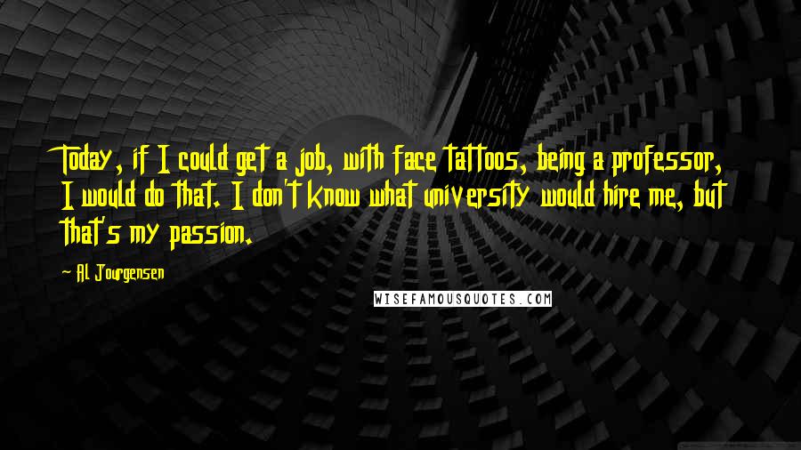 Al Jourgensen Quotes: Today, if I could get a job, with face tattoos, being a professor, I would do that. I don't know what university would hire me, but that's my passion.